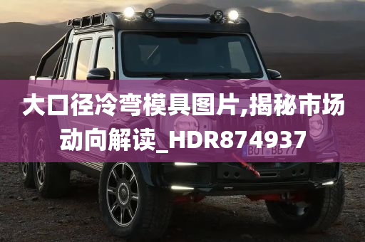 大口径冷弯模具图片,揭秘市场动向解读_HDR874937