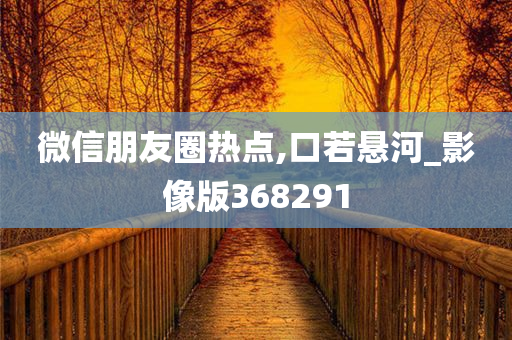 微信朋友圈热点,口若悬河_影像版368291