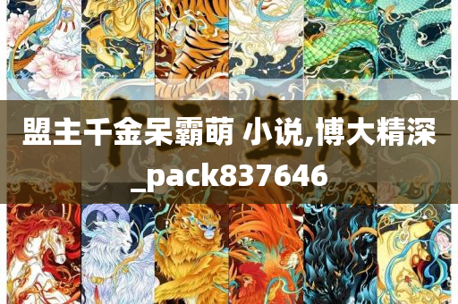 盟主千金呆霸萌 小说,博大精深_pack837646