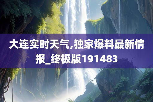 大连实时天气,独家爆料最新情报_终极版191483