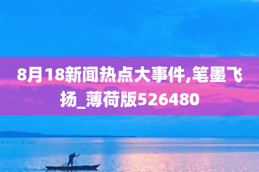 8月18新闻热点大事件,笔墨飞扬_薄荷版526480