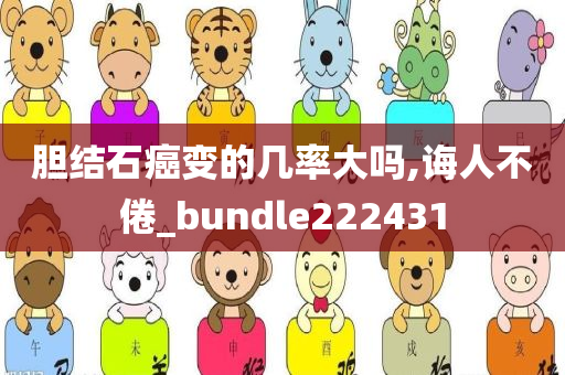 胆结石癌变的几率大吗,诲人不倦_bundle222431