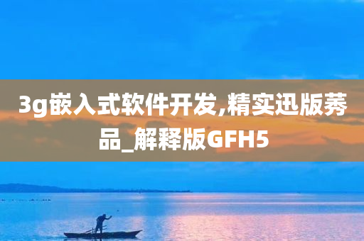 3g嵌入式软件开发,精实迅版莠品_解释版GFH5