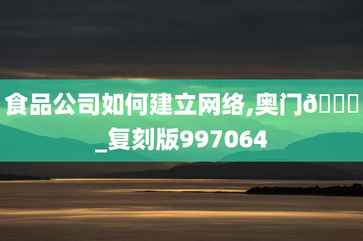 食品公司如何建立网络,奥门🐎_复刻版997064