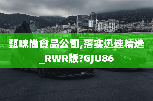 甄味尚食品公司,落实迅速精选_RWR版?GJU86