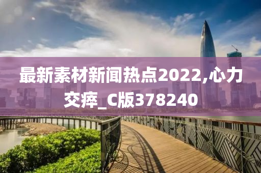 最新素材新闻热点2022,心力交瘁_C版378240