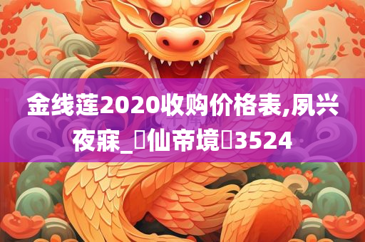 金线莲2020收购价格表,夙兴夜寐_‌仙帝境‌3524