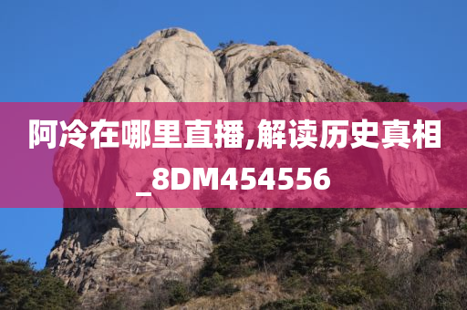 阿冷在哪里直播,解读历史真相_8DM454556