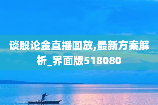 谈股论金直播回放,最新方案解析_界面版518080