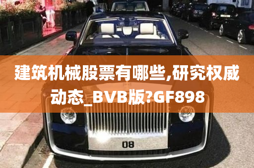 建筑机械股票有哪些,研究权威动态_BVB版?GF898