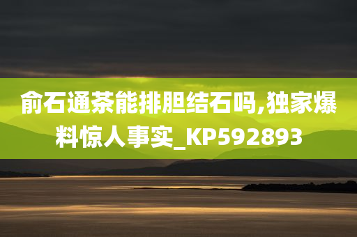 俞石通茶能排胆结石吗,独家爆料惊人事实_KP592893