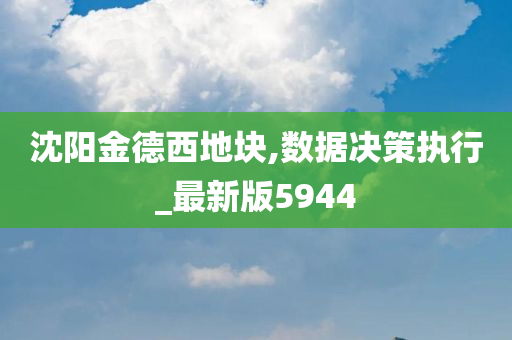 沈阳金德西地块,数据决策执行_最新版5944