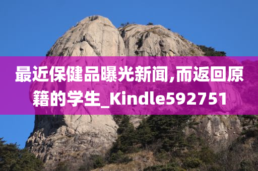 最近保健品曝光新闻,而返回原籍的学生_Kindle592751