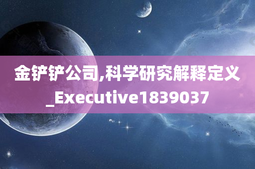 金铲铲公司,科学研究解释定义_Executive1839037