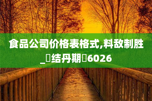 食品公司价格表格式,料敌制胜_‌结丹期‌6026