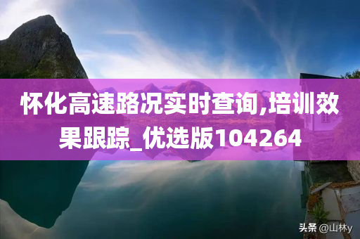 怀化高速路况实时查询,培训效果跟踪_优选版104264