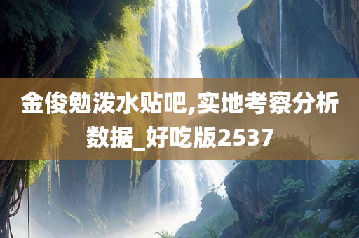 金俊勉泼水贴吧,实地考察分析数据_好吃版2537