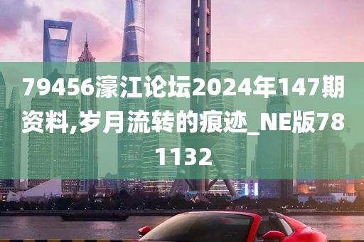 79456濠江论坛2024年147期资料,岁月流转的痕迹_NE版781132