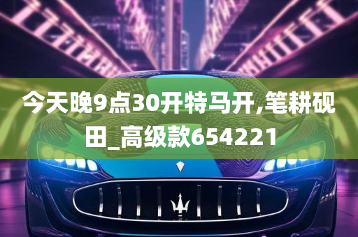 今天晚9点30开特马开,笔耕砚田_高级款654221