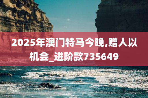 2025年澳门特马今晚,赠人以机会_进阶款735649