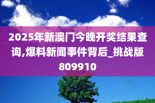 2025年新澳门今晚开奖结果查询,爆料新闻事件背后_挑战版809910