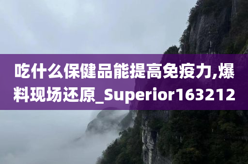 吃什么保健品能提高免疫力,爆料现场还原_Superior163212