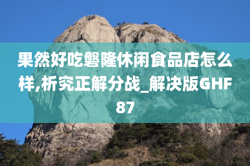 果然好吃磐隆休闲食品店怎么样,析究正解分战_解决版GHF87