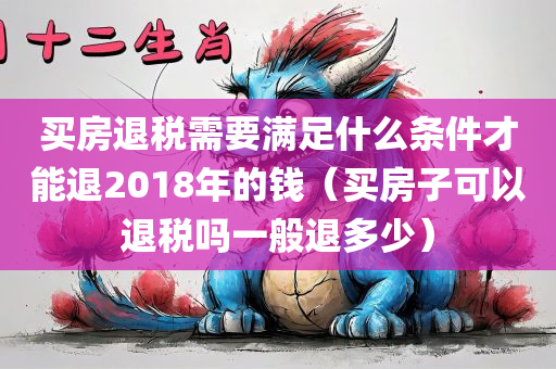 买房退税需要满足什么条件才能退2018年的钱（买房子可以退税吗一般退多少）