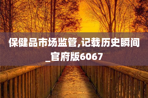 保健品市场监管,记载历史瞬间_官府版6067