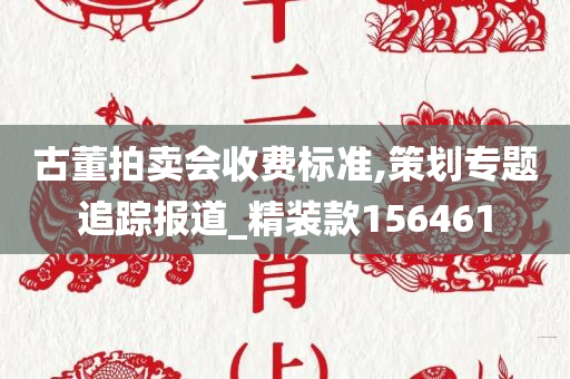 古董拍卖会收费标准,策划专题追踪报道_精装款156461