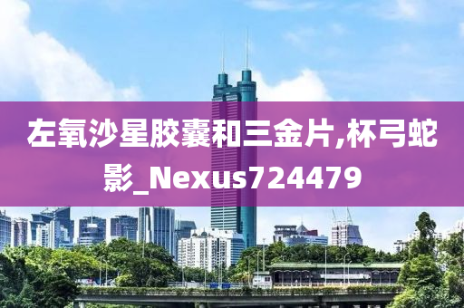 左氧沙星胶囊和三金片,杯弓蛇影_Nexus724479