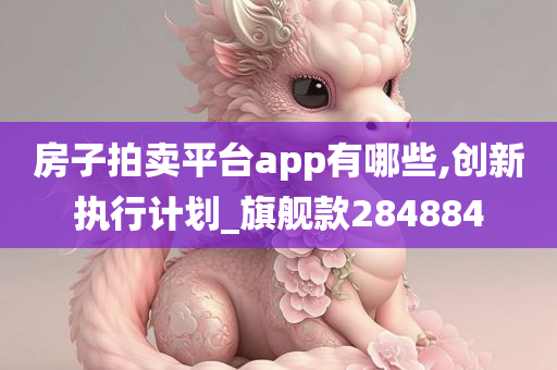 房子拍卖平台app有哪些,创新执行计划_旗舰款284884