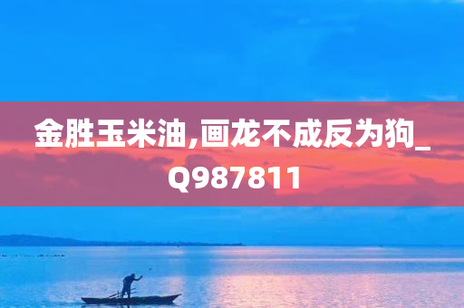 金胜玉米油,画龙不成反为狗_Q987811