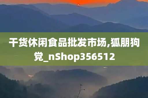 干货休闲食品批发市场,狐朋狗党_nShop356512