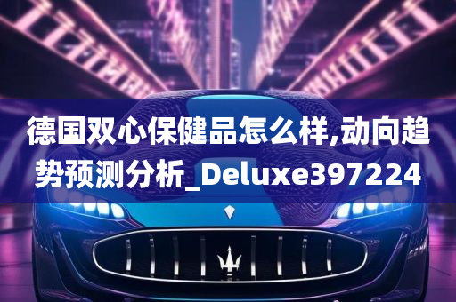 德国双心保健品怎么样,动向趋势预测分析_Deluxe397224