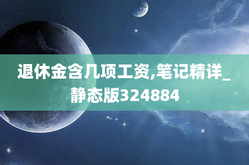 退休金含几项工资,笔记精详_静态版324884