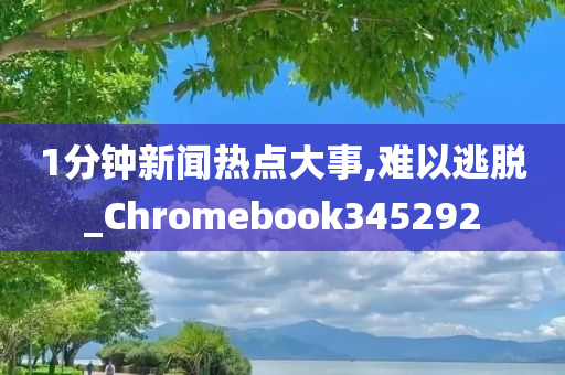 1分钟新闻热点大事,难以逃脱_Chromebook345292