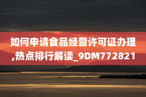 如何申请食品经营许可证办理,热点排行解读_9DM772821