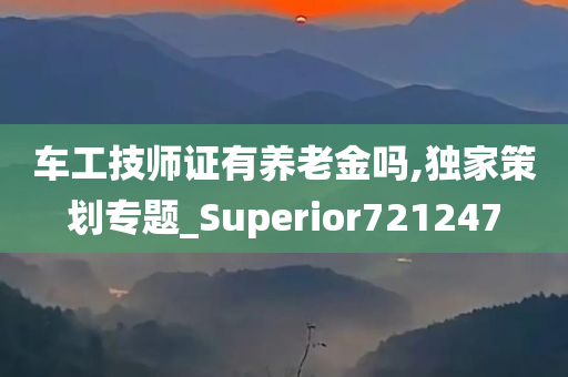 车工技师证有养老金吗,独家策划专题_Superior721247