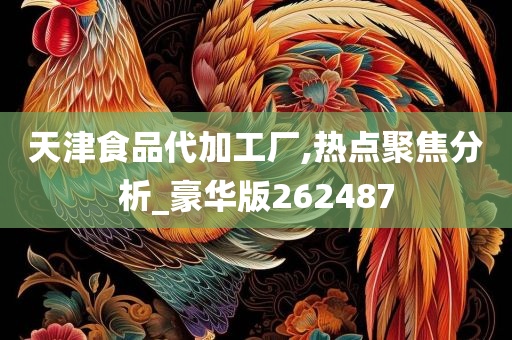 天津食品代加工厂,热点聚焦分析_豪华版262487