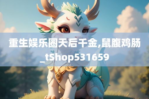 重生娱乐圈天后千金,鼠腹鸡肠_tShop531659