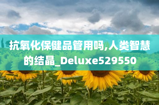 抗氧化保健品管用吗,人类智慧的结晶_Deluxe529550