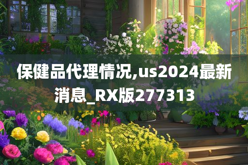 保健品代理情况,us2024最新消息_RX版277313