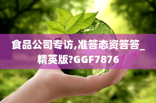 食品公司专访,准答态资答答_精英版?GGF7876