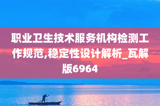 职业卫生技术服务机构检测工作规范,稳定性设计解析_瓦解版6964