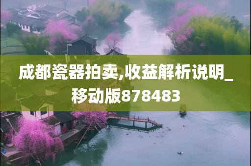 成都瓷器拍卖,收益解析说明_移动版878483