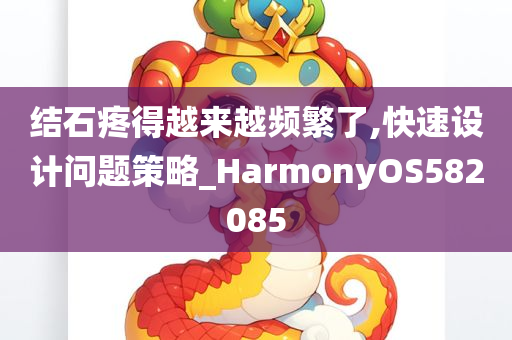 结石疼得越来越频繁了,快速设计问题策略_HarmonyOS582085