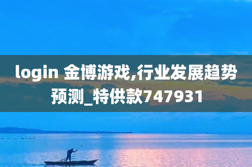 login 金博游戏,行业发展趋势预测_特供款747931