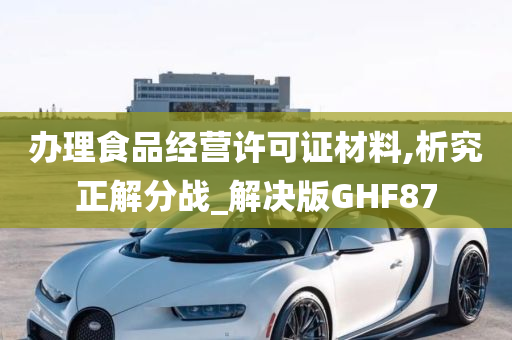 办理食品经营许可证材料,析究正解分战_解决版GHF87