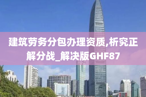 建筑劳务分包办理资质,析究正解分战_解决版GHF87